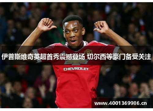 伊普斯维奇英超首秀震撼登场 切尔西等豪门备受关注
