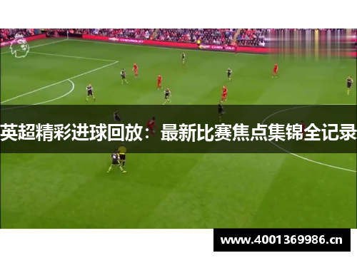 英超精彩进球回放：最新比赛焦点集锦全记录